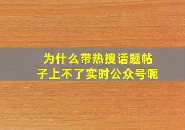 为什么带热搜话题帖子上不了实时公众号呢