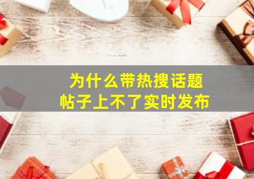 为什么带热搜话题帖子上不了实时发布