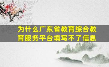 为什么广东省教育综合教育服务平台填写不了信息