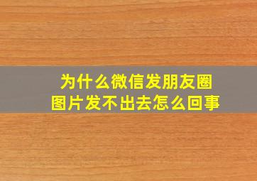 为什么微信发朋友圈图片发不出去怎么回事