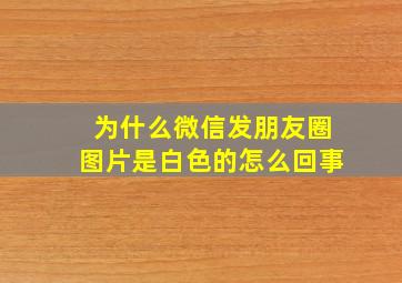 为什么微信发朋友圈图片是白色的怎么回事