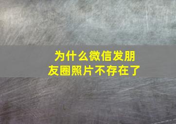 为什么微信发朋友圈照片不存在了