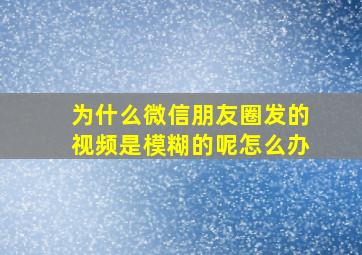 为什么微信朋友圈发的视频是模糊的呢怎么办