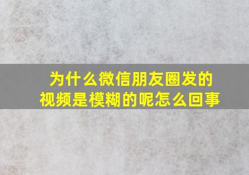 为什么微信朋友圈发的视频是模糊的呢怎么回事