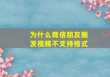 为什么微信朋友圈发视频不支持格式