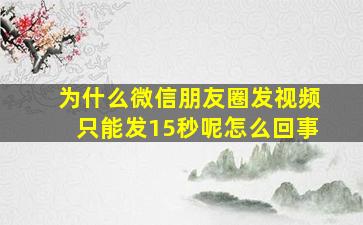 为什么微信朋友圈发视频只能发15秒呢怎么回事