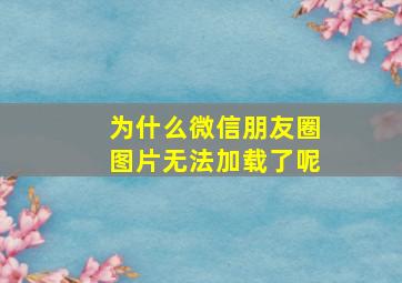 为什么微信朋友圈图片无法加载了呢