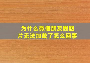 为什么微信朋友圈图片无法加载了怎么回事