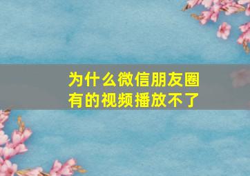 为什么微信朋友圈有的视频播放不了