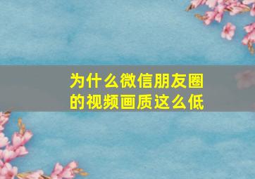 为什么微信朋友圈的视频画质这么低