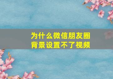 为什么微信朋友圈背景设置不了视频