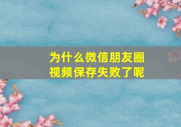 为什么微信朋友圈视频保存失败了呢