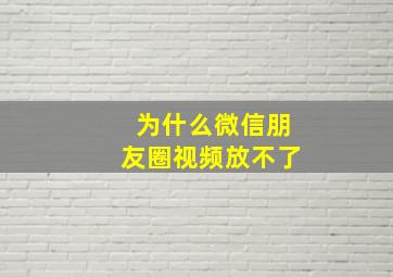 为什么微信朋友圈视频放不了