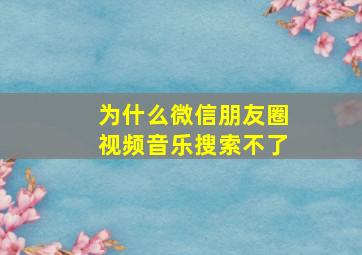 为什么微信朋友圈视频音乐搜索不了