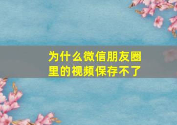 为什么微信朋友圈里的视频保存不了