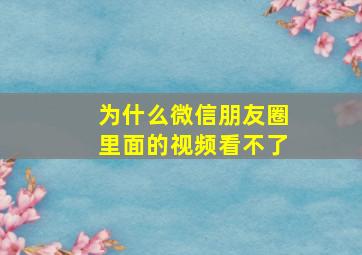 为什么微信朋友圈里面的视频看不了