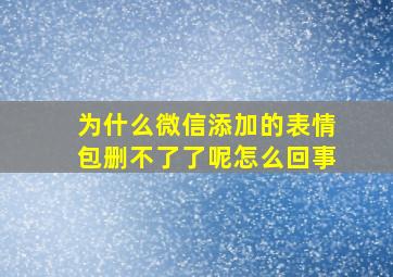 为什么微信添加的表情包删不了了呢怎么回事