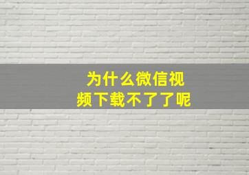 为什么微信视频下载不了了呢