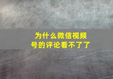 为什么微信视频号的评论看不了了