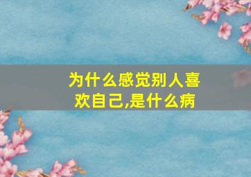 为什么感觉别人喜欢自己,是什么病