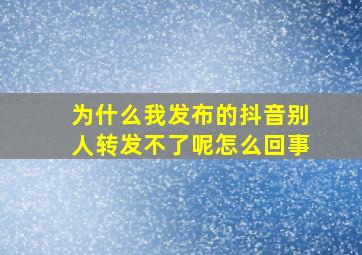 为什么我发布的抖音别人转发不了呢怎么回事