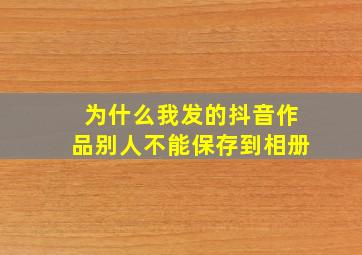 为什么我发的抖音作品别人不能保存到相册