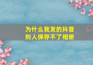 为什么我发的抖音别人保存不了相册