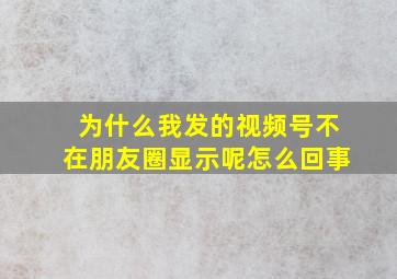 为什么我发的视频号不在朋友圈显示呢怎么回事