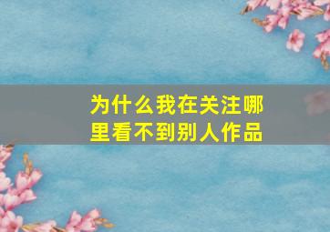 为什么我在关注哪里看不到别人作品