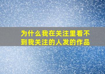 为什么我在关注里看不到我关注的人发的作品