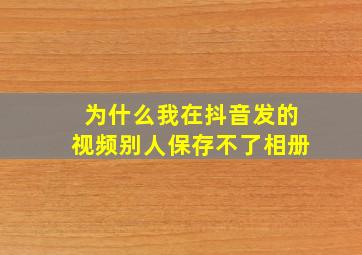 为什么我在抖音发的视频别人保存不了相册