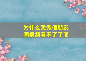 为什么我微信朋友圈视频看不了了呢