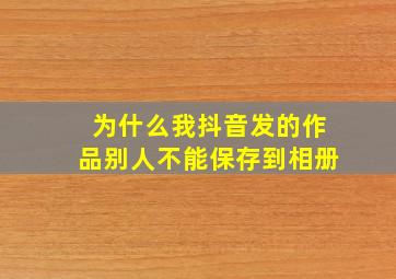 为什么我抖音发的作品别人不能保存到相册