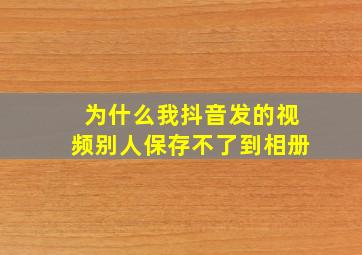 为什么我抖音发的视频别人保存不了到相册