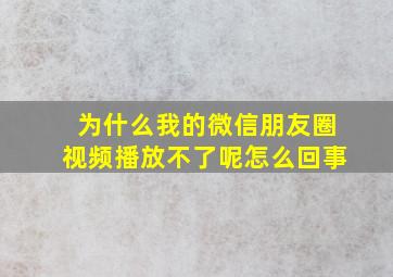 为什么我的微信朋友圈视频播放不了呢怎么回事