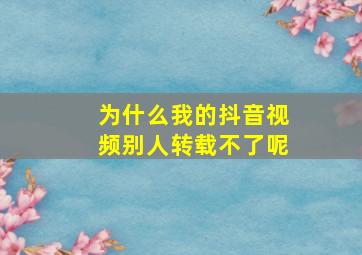 为什么我的抖音视频别人转载不了呢