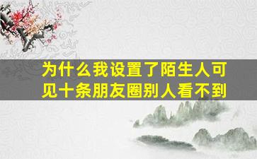 为什么我设置了陌生人可见十条朋友圈别人看不到