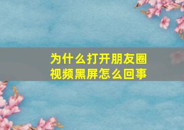 为什么打开朋友圈视频黑屏怎么回事