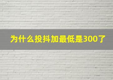 为什么投抖加最低是300了