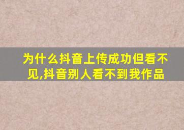 为什么抖音上传成功但看不见,抖音别人看不到我作品