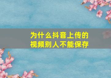 为什么抖音上传的视频别人不能保存