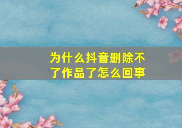 为什么抖音删除不了作品了怎么回事