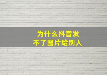 为什么抖音发不了图片给别人