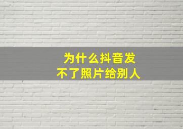 为什么抖音发不了照片给别人