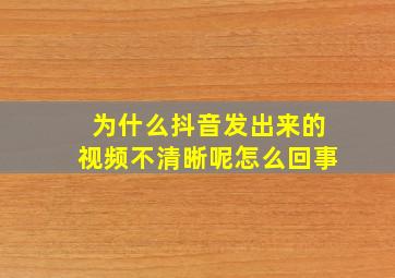 为什么抖音发出来的视频不清晰呢怎么回事