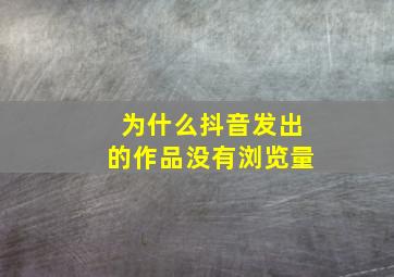 为什么抖音发出的作品没有浏览量