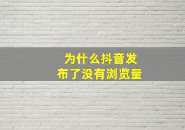 为什么抖音发布了没有浏览量