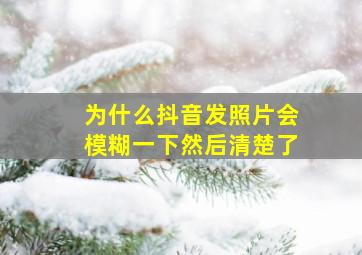 为什么抖音发照片会模糊一下然后清楚了