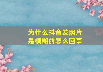 为什么抖音发照片是模糊的怎么回事