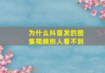 为什么抖音发的图集视频别人看不到